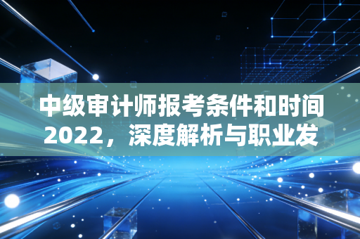中级审计师报考条件和时间2022，深度解析与职业发展启示