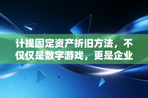 计提固定资产折旧方法，不仅仅是数字游戏，更是企业生存的智慧