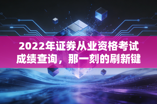 2022年证券从业资格考试成绩查询，那一刻的刷新键，藏着多少金融人的悲欢