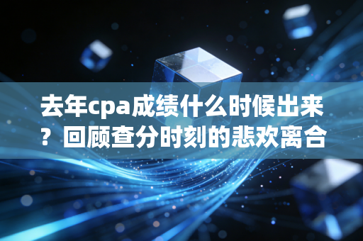 去年cpa成绩什么时候出来？回顾查分时刻的悲欢离合与注会人的真实写照