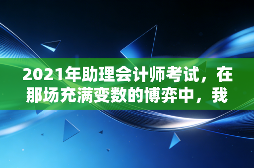 2021年助理会计师考试，在那场充满变数的博弈中，我们看到了什么？