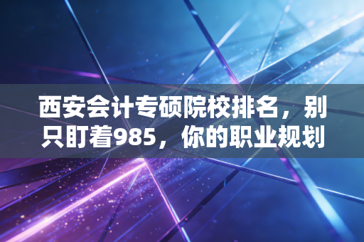西安会计专硕院校排名，别只盯着985，你的职业规划才是硬道理