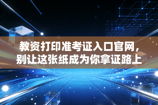 教资打印准考证入口官网，别让这张纸成为你拿证路上的拦路虎，深度解析与备考心态