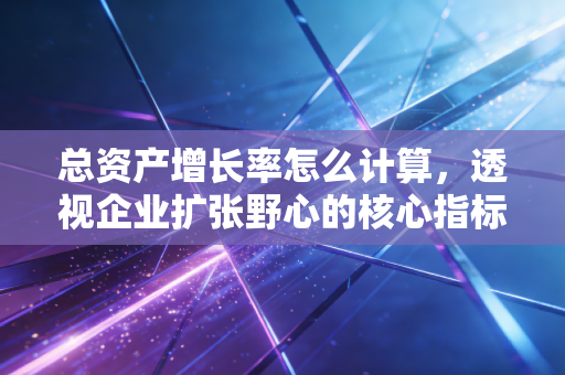 总资产增长率怎么计算，透视企业扩张野心的核心指标