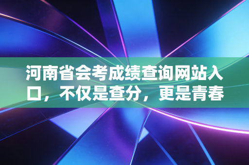 河南省会考成绩查询网站入口，不仅是查分，更是青春的一场结账