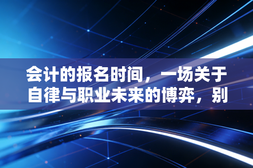 会计的报名时间，一场关于自律与职业未来的博弈，别让犹豫毁了你的五年