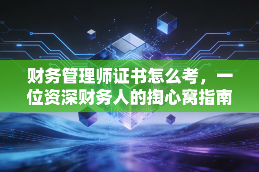 财务管理师证书怎么考，一位资深财务人的掏心窝指南