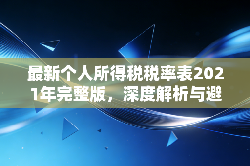 最新个人所得税税率表2021年完整版，深度解析与避税实战指南