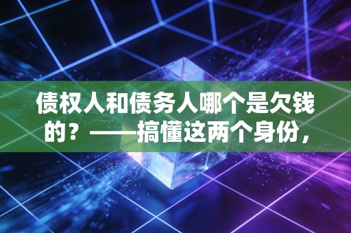 债权人和债务人哪个是欠钱的？——搞懂这两个身份，是你驾驭财富的第一步