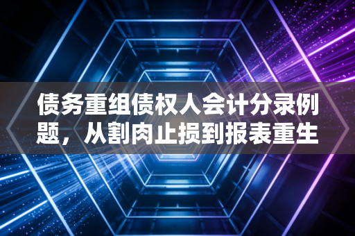 债务重组债权人会计分录例题，从割肉止损到报表重生的财务智慧