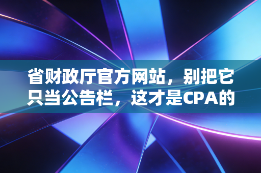 省财政厅官方网站，别把它只当公告栏，这才是CPA的政策雷达站