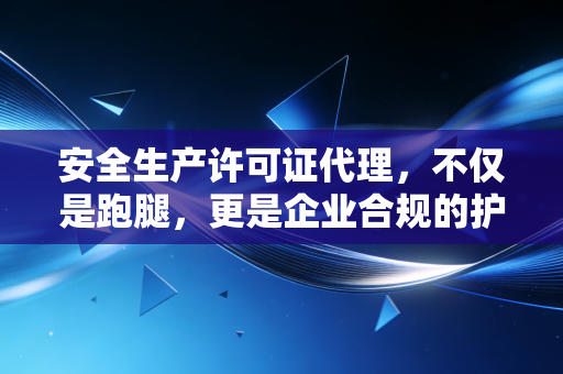 安全生产许可证代理，不仅是跑腿，更是企业合规的护身符
