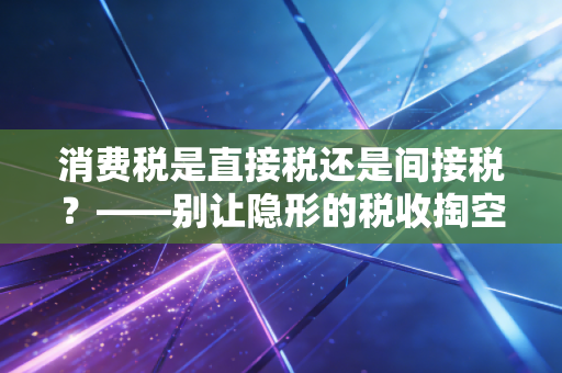消费税是直接税还是间接税？——别让隐形的税收掏空了你的钱包