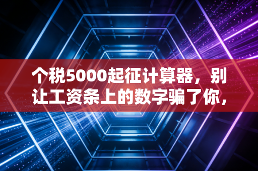 个税5000起征计算器，别让工资条上的数字骗了你，手把手教你算清年终奖与月薪