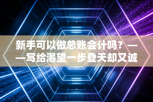 新手可以做总账会计吗？——写给渴望一步登天却又诚惶诚恐的你