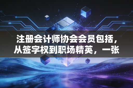 注册会计师协会会员包括，从签字权到职场精英，一张证书背后的众生相