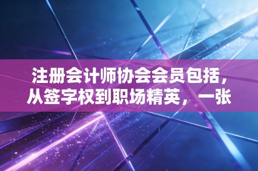 注册会计师协会会员包括，从签字权到职场精英，一张证书背后的众生相