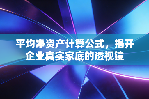 平均净资产计算公式，揭开企业真实家底的透视镜