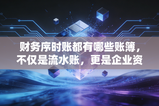 财务序时账都有哪些账簿，不仅是流水账，更是企业资金流动的黑匣子