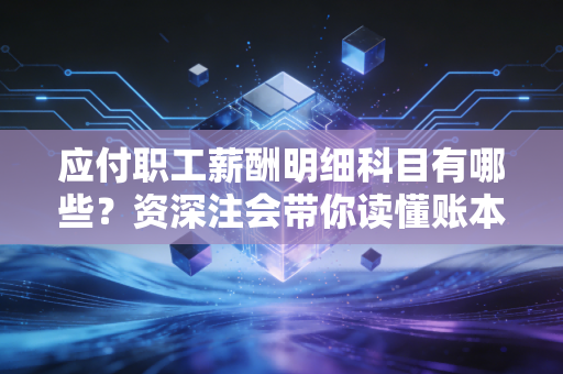 应付职工薪酬明细科目有哪些？资深注会带你读懂账本里的人情味与潜规则