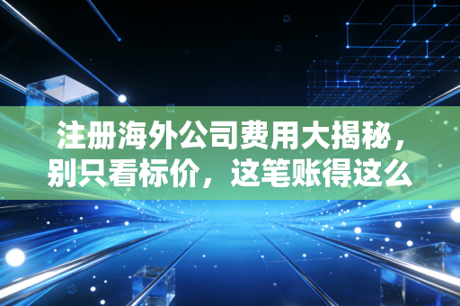 注册海外公司费用大揭秘，别只看标价，这笔账得这么算