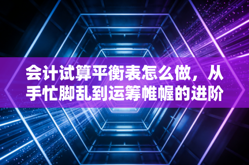 会计试算平衡表怎么做，从手忙脚乱到运筹帷幄的进阶指南
