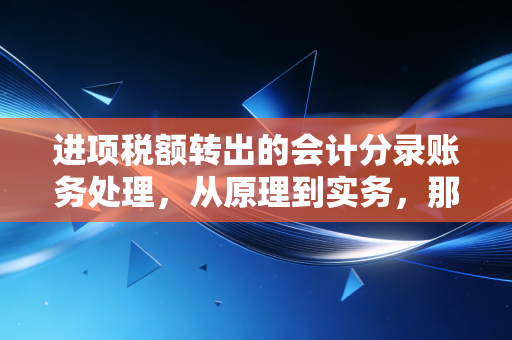 进项税额转出的会计分录账务处理，从原理到实务，那些你必须避开的坑