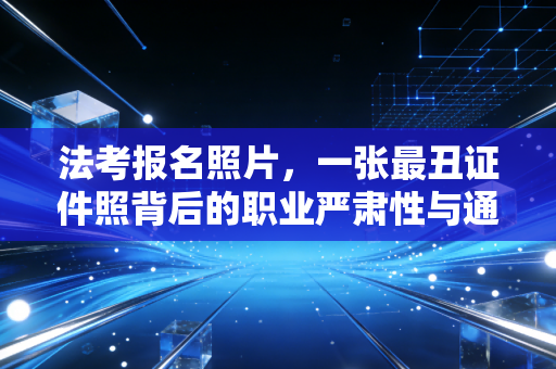 法考报名照片，一张最丑证件照背后的职业严肃性与通关秘籍