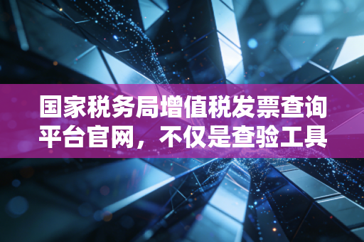 国家税务局增值税发票查询平台官网,不仅是查验工具,更是企业财税合规的护身符