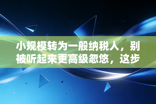 小规模转为一般纳税人，别被听起来更高级忽悠，这步棋走不好就是万丈深渊