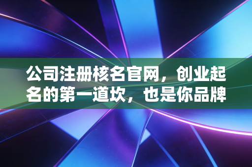 公司注册核名官网，创业起名的第一道坎，也是你品牌故事的起点