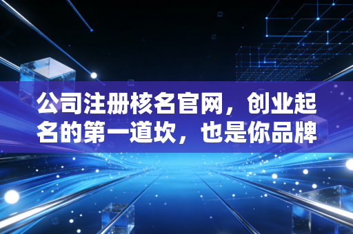 公司注册核名官网，创业起名的第一道坎，也是你品牌故事的起点
