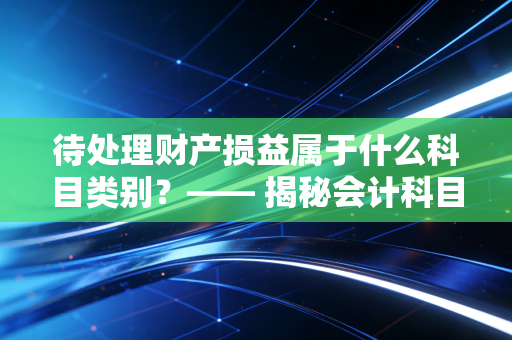 待处理财产损益属于什么科目类别？—— 揭秘会计科目中的中转站与照妖镜