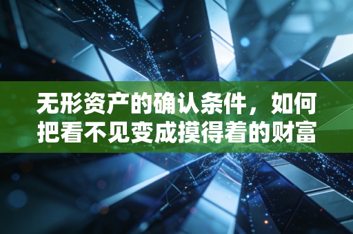无形资产的确认条件,如何把看不见变成摸得着的财富