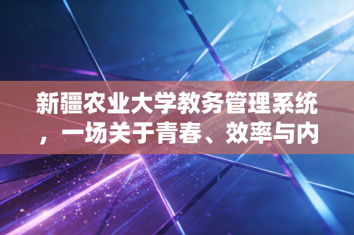 新疆农业大学教务管理系统，一场关于青春、效率与内控的深度审计