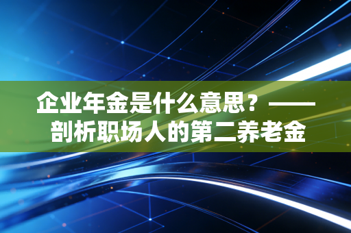 企业年金是什么意思？—— 剖析职场人的第二养老金真相