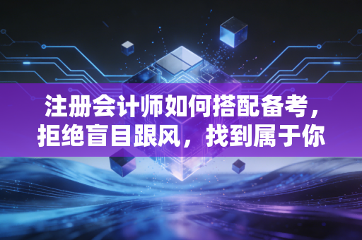 注册会计师如何搭配备考，拒绝盲目跟风，找到属于你的通关密码