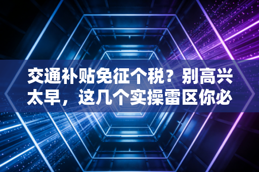 交通补贴免征个税？别高兴太早，这几个实操雷区你必须知道