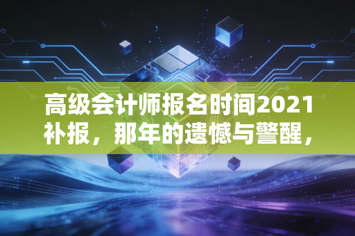 高级会计师报名时间2021补报，那年的遗憾与警醒，别让等一等毁了你的晋升路