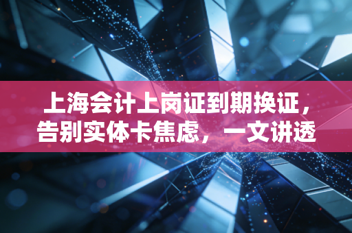 上海会计上岗证到期换证，告别实体卡焦虑，一文讲透信息采集与继续教育的续命真相