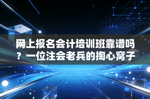 网上报名会计培训班靠谱吗？一位注会老兵的掏心窝子大实话