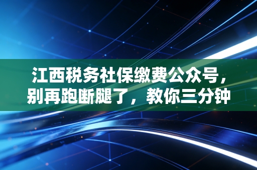 江西税务社保缴费公众号，别再跑断腿了，教你三分钟搞定社保缴纳，更有老会计的真心话