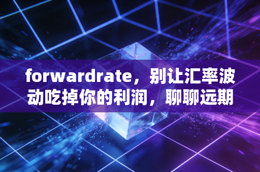 forwardrate,别让汇率波动吃掉你的利润,聊聊远期汇率这门锁定的艺术