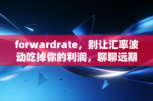 forwardrate,别让汇率波动吃掉你的利润,聊聊远期汇率这门锁定的艺术
