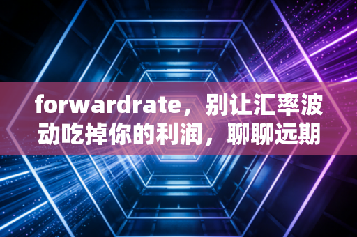 forwardrate，别让汇率波动吃掉你的利润，聊聊远期汇率这门锁定的艺术