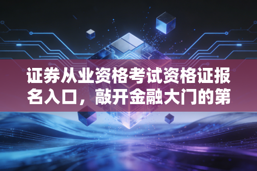 证券从业资格考试资格证报名入口，敲开金融大门的第一把钥匙，这份保姆级攻略请收好