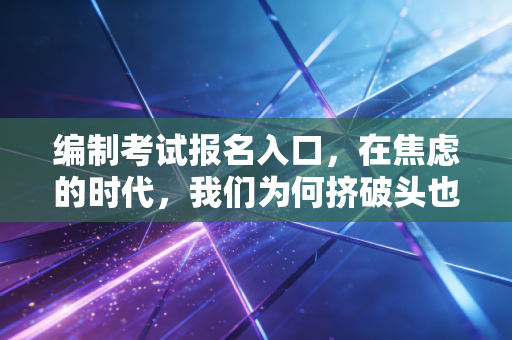 编制考试报名入口，在焦虑的时代，我们为何挤破头也要进体制内？