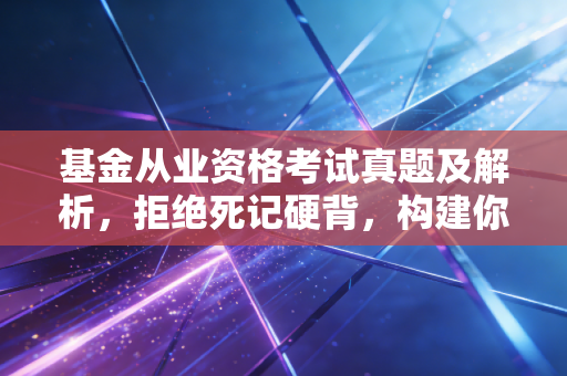 基金从业资格考试真题及解析，拒绝死记硬背，构建你的金融底层逻辑