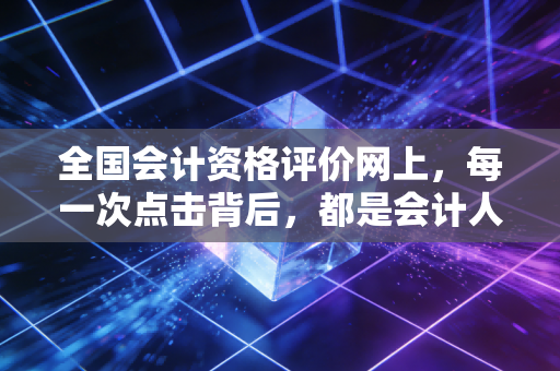 全国会计资格评价网上，每一次点击背后，都是会计人滚烫的人生