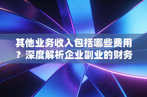 其他业务收入包括哪些费用?深度解析企业副业的财务奥秘与实战案例